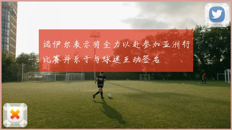 诺伊尔表示将全力以赴参加亚洲行比赛并乐于与球迷互动签名